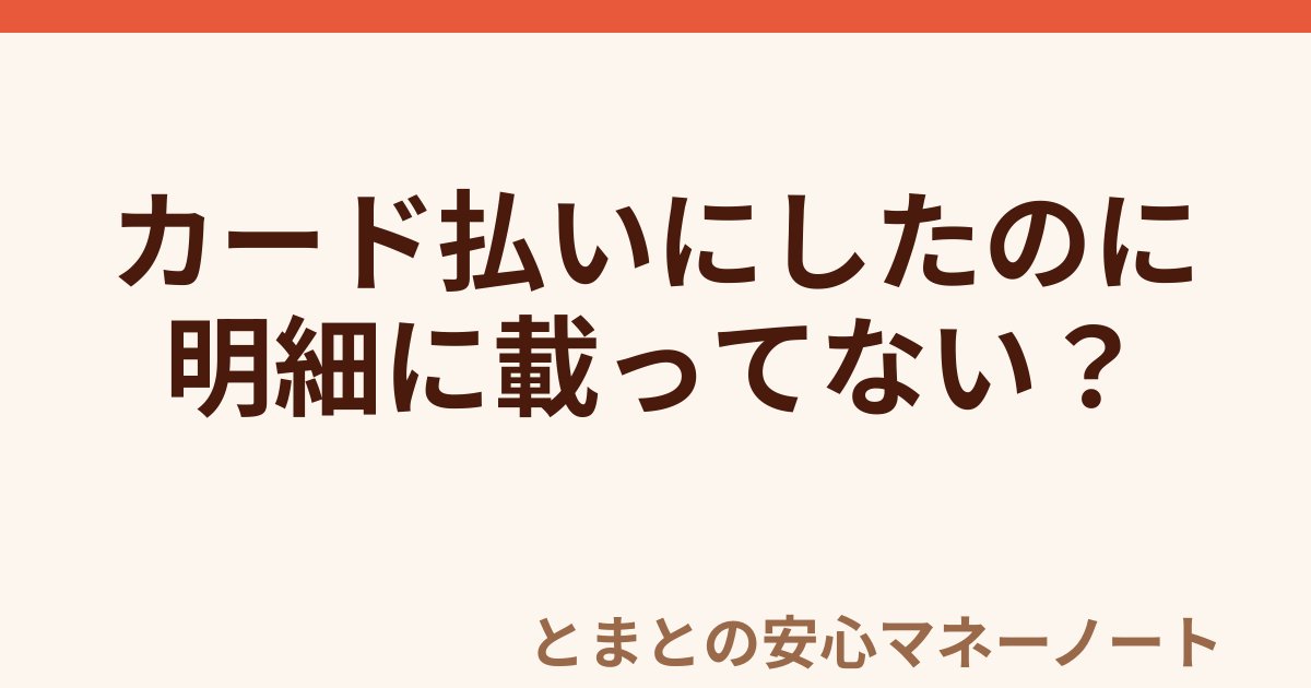カード払いにしたのに 明細に載ってない？