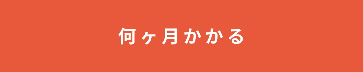 何ヶ月かかる